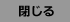 閉じる