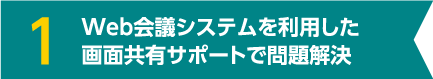 1 Web会議システムを利用した画面共有サポートで問題解決