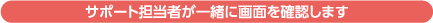 サポート担当者が一緒に画面を確認します 