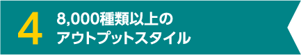 4 8,000種類以上のアウトプットスタイル