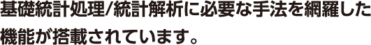 基礎統計処理/統計解析に必要な手法を網羅した機能が搭載されています。