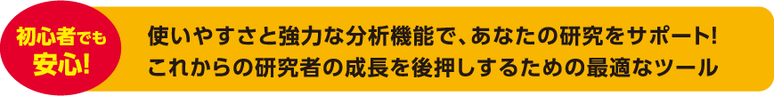 初心者でも安心!使いやすさと強力な分析機能で、あなたの研究をサポート！ これからの研究者の成長を後押しするための最適なツール