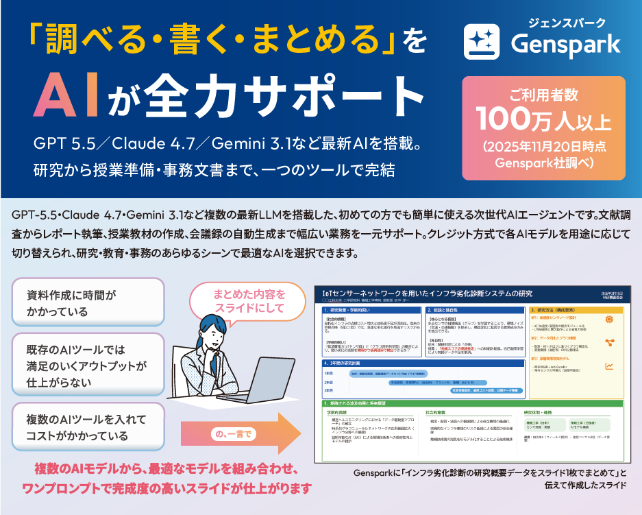 「調べる・書く・まとめる」をAIが全力サポート
        GPT 5.5／Claude 4.6／Gemini 3.1など最新AIを搭載。
        研究から授業準備・事務文書まで、一つのツールで完結
        GPT-5.5・Claude 4.6・Gemini 3.1など複数の最新LLMを搭載した、初めての方でも簡単に使える次世代AIエージェントです。
        文献調査からレポート執筆、授業教材の作成、会議録の自動生成まで幅広い業務を一元サポート。
        クレジット方式で各AIモデルを用途に応じて切り替えられ、研究・教育・事務のあらゆるシーンで最適なAIを選択できます。