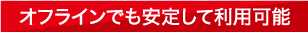 オフラインでも安定して利用可能